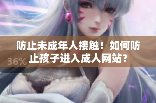 防止未成年人接触！如何防止孩子进入成人网站？