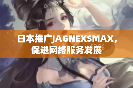 日本推广JAGNEXSMAX，促进网络服务发展