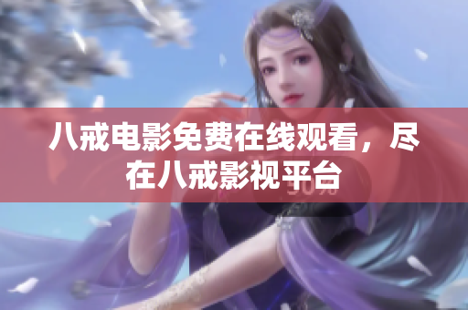 八戒电影免费在线观看，尽在八戒影视平台