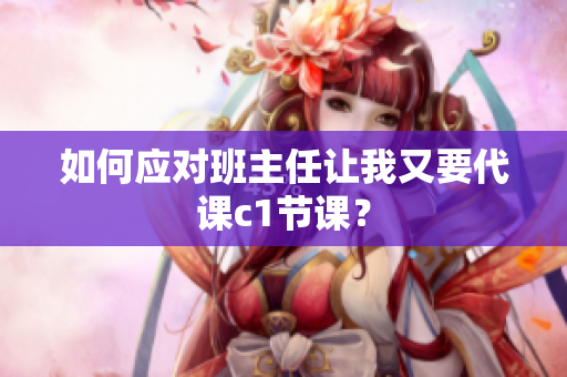 如何应对班主任让我又要代课c1节课？