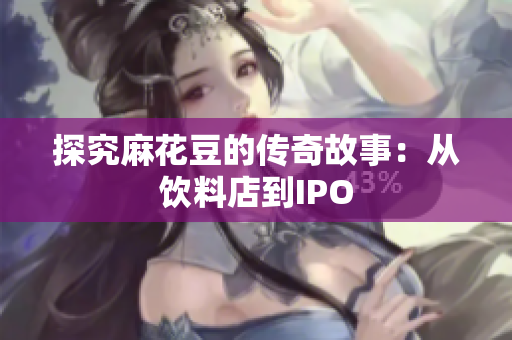 探究麻花豆的传奇故事：从饮料店到IPO