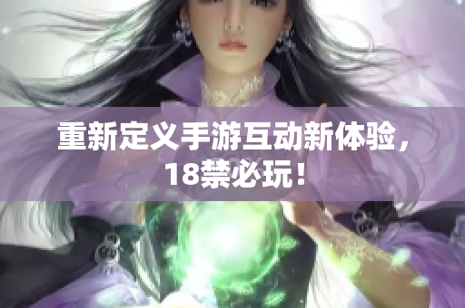 重新定义手游互动新体验，18禁必玩！
