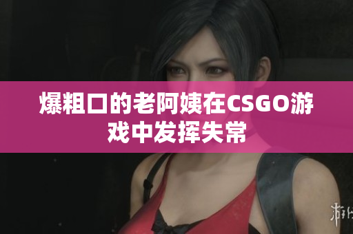 爆粗口的老阿姨在CSGO游戏中发挥失常