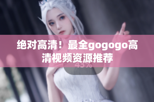 绝对高清！最全gogogo高清视频资源推荐