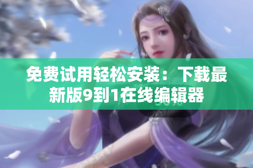 免费试用轻松安装：下载最新版9到1在线编辑器