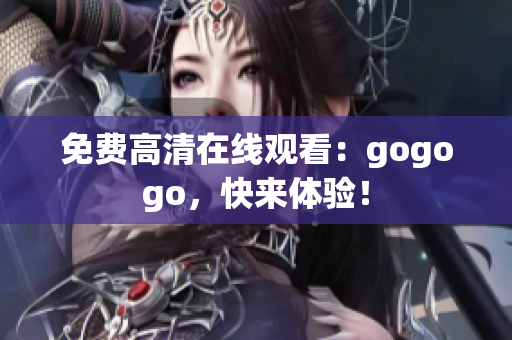 免费高清在线观看：gogogo，快来体验！