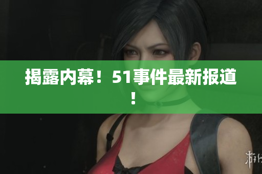 揭露内幕！51事件最新报道！