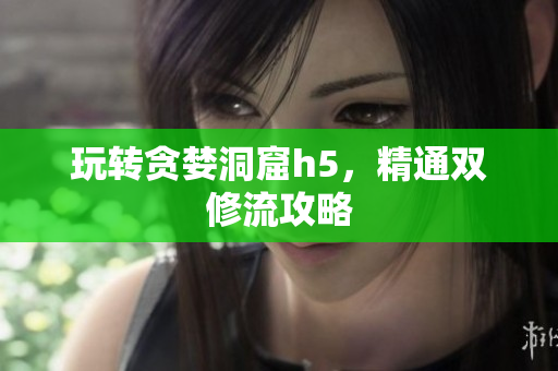 玩转贪婪洞窟h5，精通双修流攻略