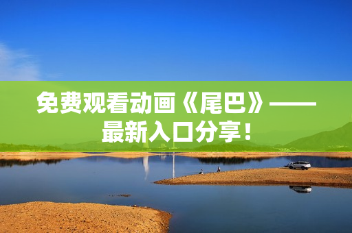 免费观看动画《尾巴》——最新入口分享！