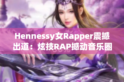 Hennessy女Rapper震撼出道：炫技RAP撼动音乐圈