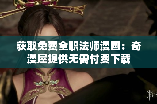 获取免费全职法师漫画：奇漫屋提供无需付费下载