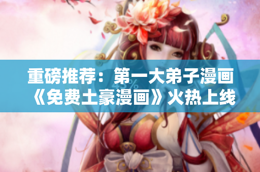 重磅推荐：第一大弟子漫画《免费土豪漫画》火热上线！