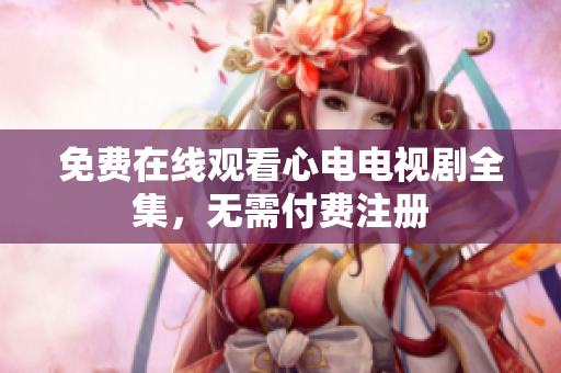 免费在线观看心电电视剧全集，无需付费注册