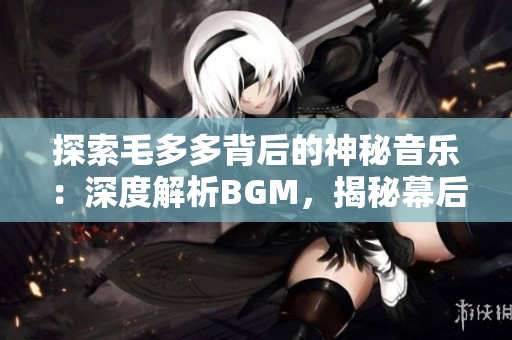探索毛多多背后的神秘音乐：深度解析BGM，揭秘幕后故事
