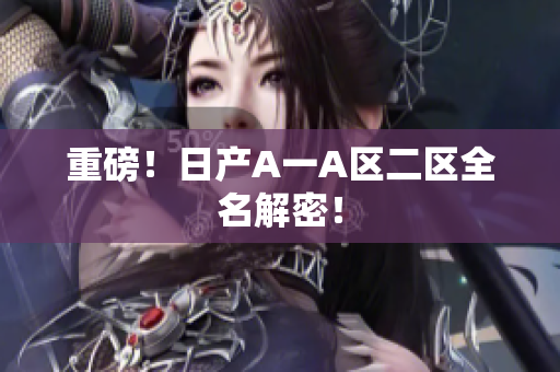 重磅！日产A一A区二区全名解密！