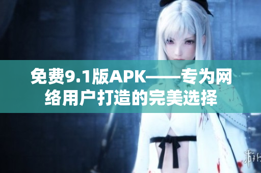 免费9.1版APK——专为网络用户打造的完美选择
