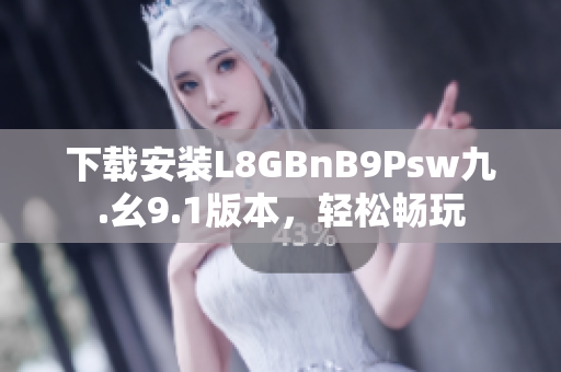 下载安装L8GBnB9Psw九.幺9.1版本，轻松畅玩