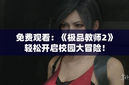 免费观看：《极品教师2》轻松开启校园大冒险！