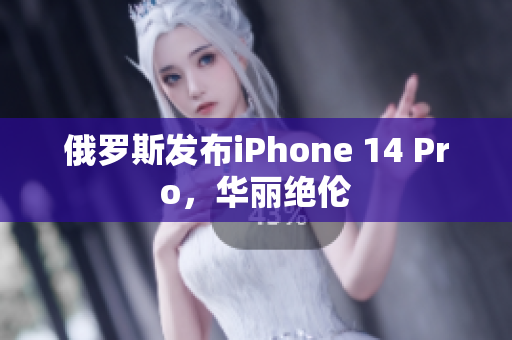 俄罗斯发布iPhone 14 Pro，华丽绝伦