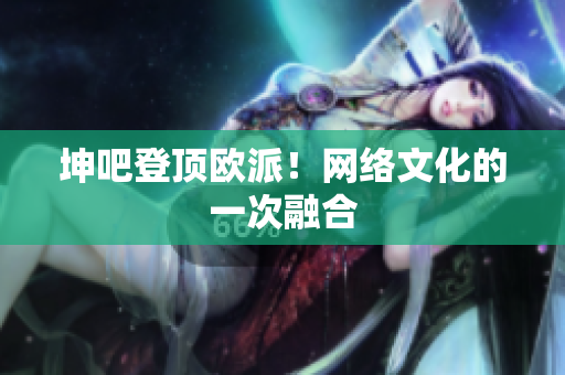 坤吧登顶欧派！网络文化的一次融合