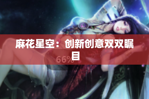 麻花星空：创新创意双双瞩目