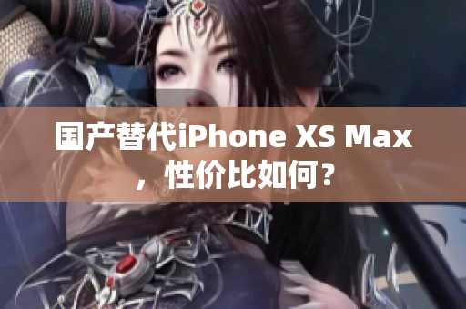 国产替代iPhone XS Max，性价比如何？