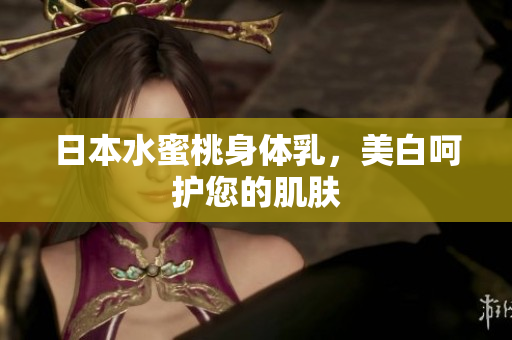 日本水蜜桃身体乳，美白呵护您的肌肤