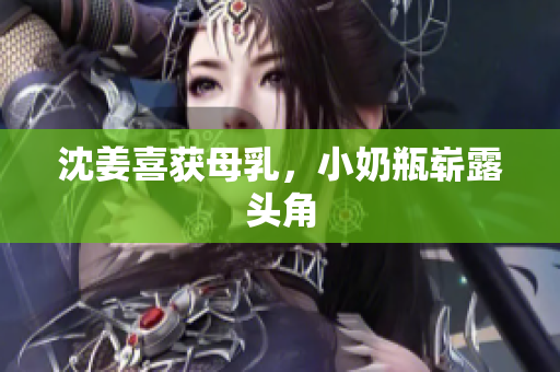 沈姜喜获母乳，小奶瓶崭露头角