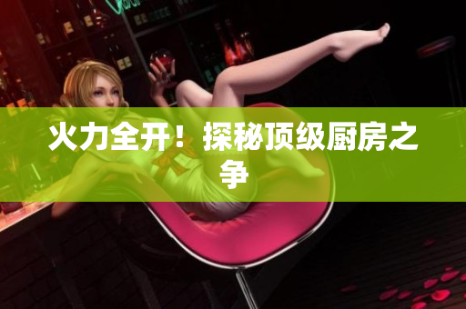 火力全开！探秘顶级厨房之争