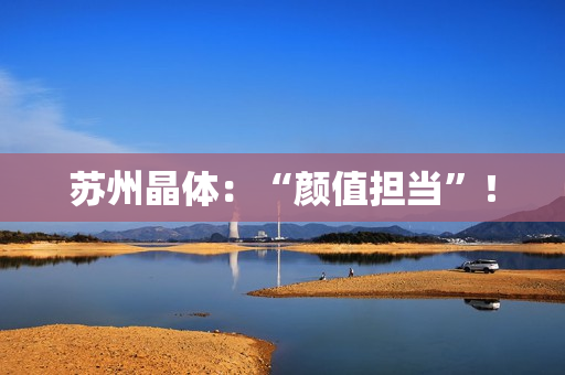 苏州晶体：“颜值担当”！