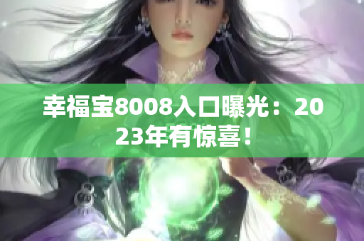幸福宝8008入口曝光：2023年有惊喜！