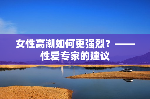 女性高潮如何更强烈？——性爱专家的建议