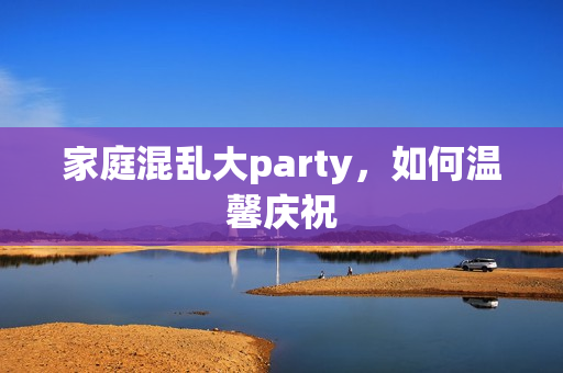 家庭混乱大party，如何温馨庆祝