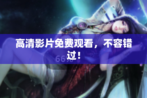 高清影片免费观看，不容错过！
