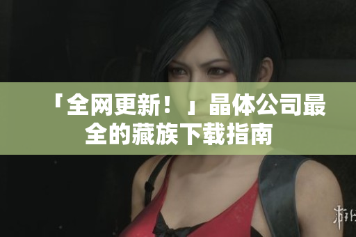 「全网更新！」晶体公司最全的藏族下载指南