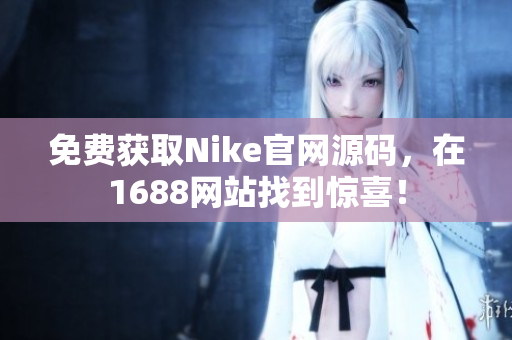 免费获取Nike官网源码，在1688网站找到惊喜！