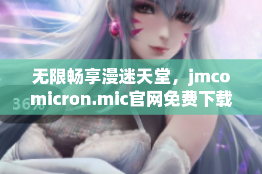 无限畅享漫迷天堂，jmcomicron.mic官网免费下载