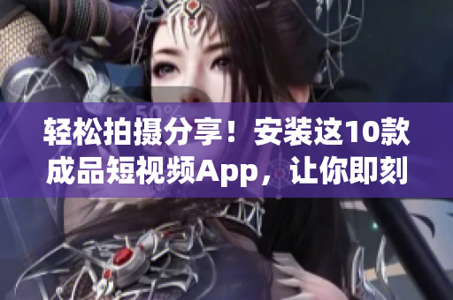 轻松拍摄分享！安装这10款成品短视频App，让你即刻变身网红