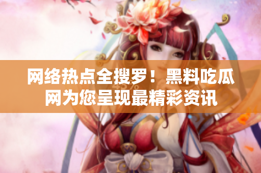 网络热点全搜罗！黑料吃瓜网为您呈现最精彩资讯