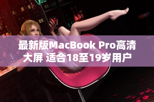 最新版MacBook Pro高清大屏 适合18至19岁用户