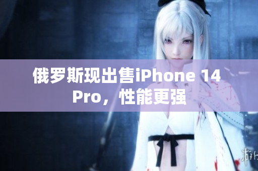 俄罗斯现出售iPhone 14 Pro，性能更强