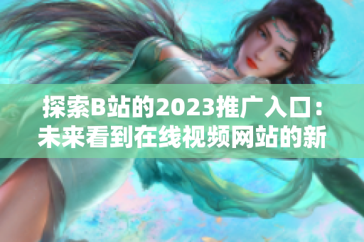 探索B站的2023推广入口：未来看到在线视频网站的新展望！
