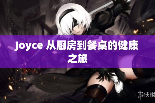 Joyce 从厨房到餐桌的健康之旅