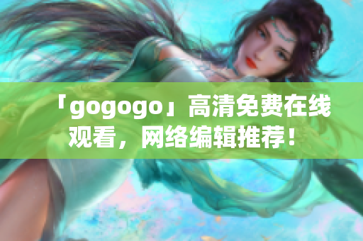 「gogogo」高清免费在线观看，网络编辑推荐！