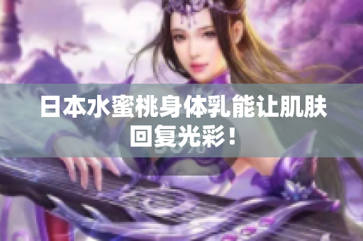 日本水蜜桃身体乳能让肌肤回复光彩！