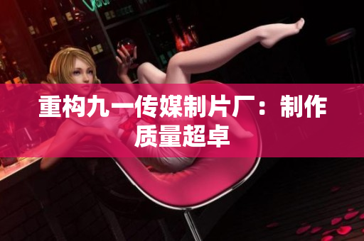 重构九一传媒制片厂：制作质量超卓