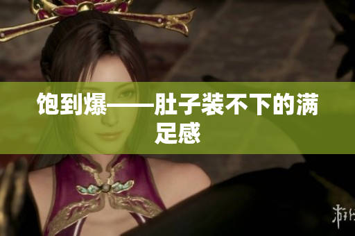 饱到爆——肚子装不下的满足感