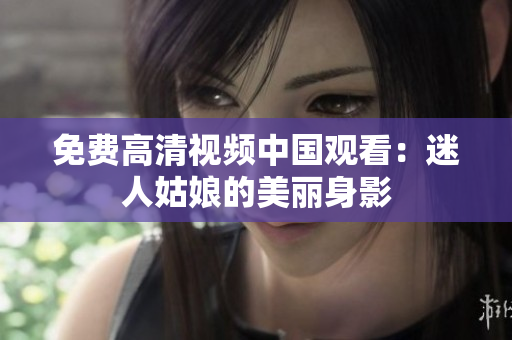 免费高清视频中国观看：迷人姑娘的美丽身影