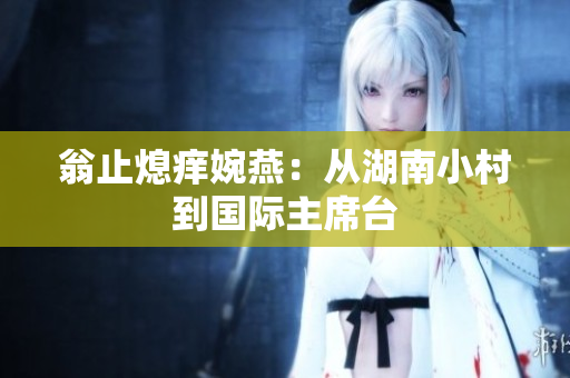 翁止熄痒婉燕：从湖南小村到国际主席台