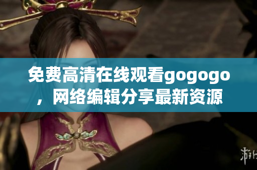免费高清在线观看gogogo，网络编辑分享最新资源
